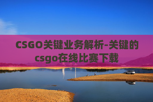 CSGO关键业务解析-关键的csgo在线比赛下载 CSGO关键业务解析-关键的csgo在线比赛下载