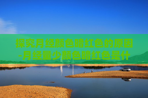 探究月经颜色暗红色的原因-月经量少颜色暗红色是什么原因 探究月经颜色暗红色的原因-月经量少颜色暗红色是什么原因