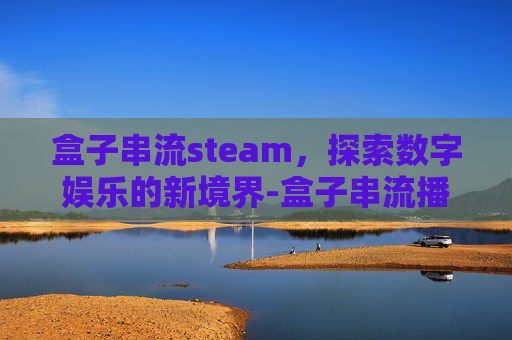 盒子串流steam,探索数字娱乐的新境界-盒子串流播放器 盒子串流steam,探索数字娱乐的新境界-盒子串流播放器