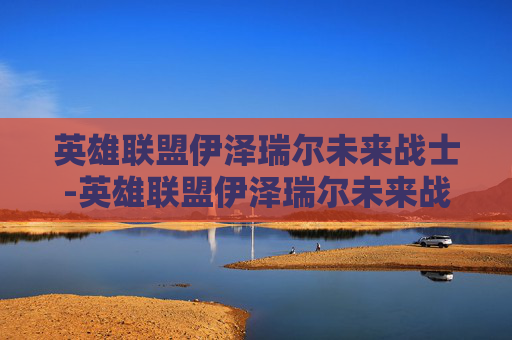 英雄联盟伊泽瑞尔未来战士-英雄联盟伊泽瑞尔未来战士怎么样 英雄联盟伊泽瑞尔未来战士-英雄联盟伊泽瑞尔未来战士怎么样