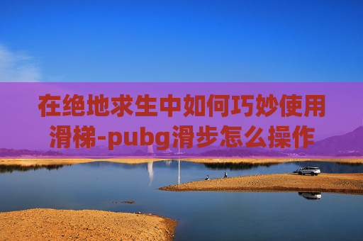 在绝地求生中如何巧妙使用滑梯-pubg滑步怎么操作 在绝地求生中如何巧妙使用滑梯-pubg滑步怎么操作