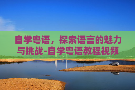 自学粤语,探索语言的魅力与挑战-自学粤语教程视频 自学粤语,探索语言的魅力与挑战-自学粤语教程视频