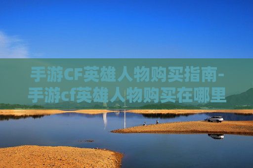 手游CF英雄人物购买指南-手游cf英雄人物购买在哪里