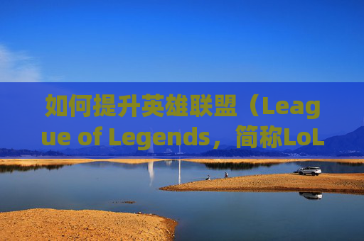 如何提升英雄联盟（League of Legends，简称LoL）电脑难度-电脑英雄联盟怎么升技能