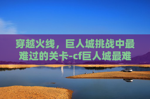 穿越火线，巨人城挑战中最难过的关卡-cf巨人城最难过的关卡是什么