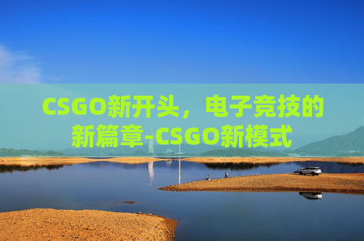 CSGO新开头,电子竞技的新篇章-CSGO新模式 CSGO新开头,电子竞技的新篇章-CSGO新模式