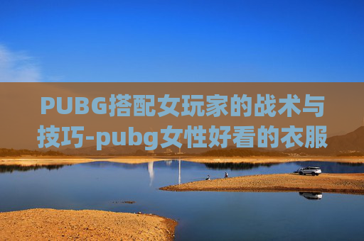 PUBG搭配女玩家的战术与技巧-pubg女性好看的衣服