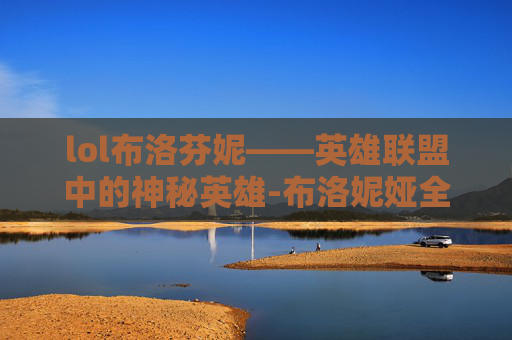 lol布洛芬妮——英雄联盟中的神秘英雄-布洛妮娅全部皮肤图鉴