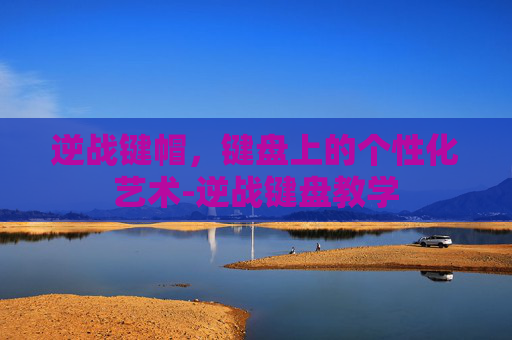 逆战键帽,键盘上的个性化艺术-逆战键盘教学 逆战键帽,键盘上的个性化艺术-逆战键盘教学