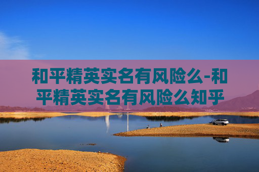 和平精英实名有风险么-和平精英实名有风险么知乎