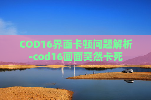 COD16界面卡顿问题解析-cod16画面突然卡死