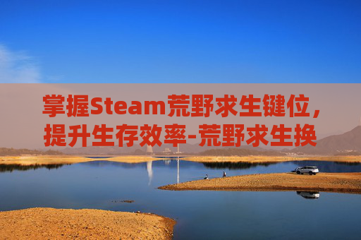 掌握Steam荒野求生键位，提升生存效率-荒野求生换枪哪个键
