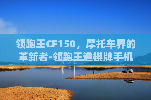 领跑王CF150，摩托车界的革新者-领跑王道棋牌手机版本官方网站.游戏官方四.org/柳州