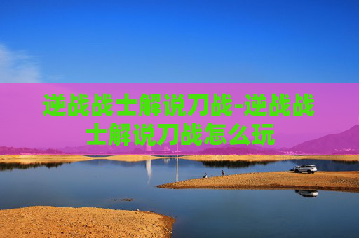 逆战战士解说刀战-逆战战士解说刀战怎么玩