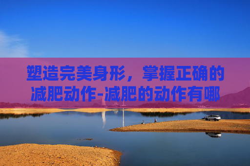 塑造完美身形，掌握正确的减肥动作-减肥的动作有哪些