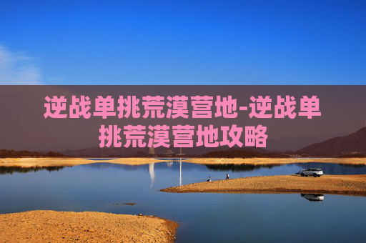 逆战单挑荒漠营地-逆战单挑荒漠营地攻略