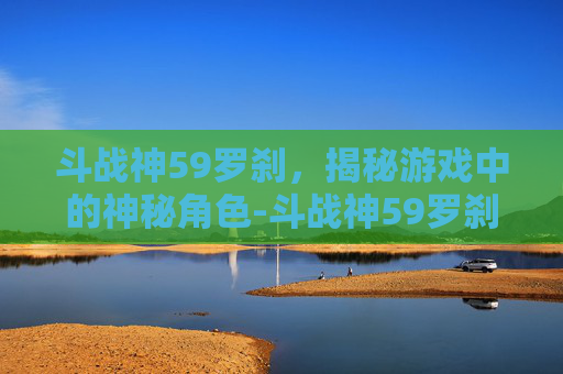 斗战神59罗刹，揭秘游戏中的神秘角色-斗战神59罗刹电系刷图最值得入手的三个角色