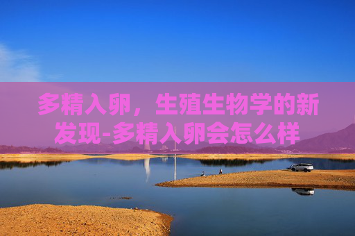 多精入卵，生殖生物学的新发现-多精入卵会怎么样