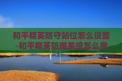 和平精英防守站位怎么设置-和平精英防御系统怎么用