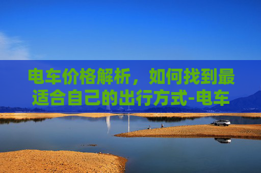 电车价格解析，如何找到最适合自己的出行方式-电车多少钱一公里?
