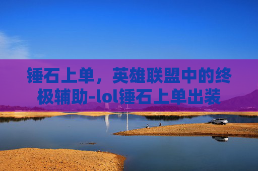 锤石上单，英雄联盟中的终极辅助-lol锤石上单出装