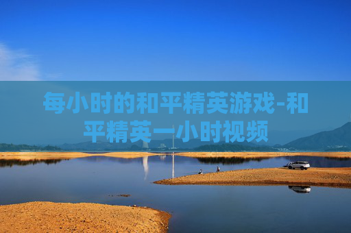 每小时的和平精英游戏-和平精英一小时视频