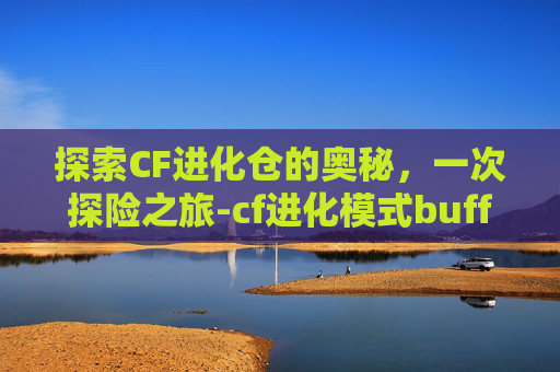 探索CF进化仓的奥秘，一次探险之旅-cf进化模式buff都什么意思
