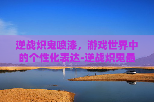 逆战炽鬼喷漆，游戏世界中的个性化表达-逆战炽鬼最强皮肤排行