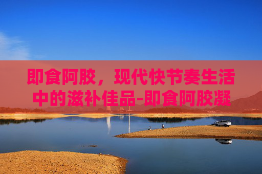 即食阿胶，现代快节奏生活中的滋补佳品-即食阿胶凝膏的害处