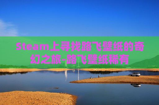 Steam上寻找路飞壁纸的奇幻之旅-路飞壁纸稀有