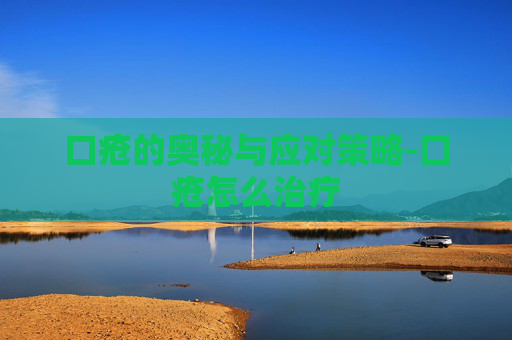 口疮的奥秘与应对策略-口疮怎么治疗