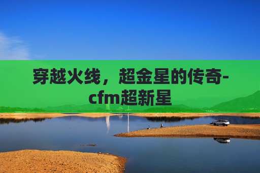穿越火线，超金星的传奇-cfm超新星