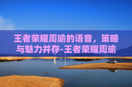 王者荣耀周瑜的语音，策略与魅力并存-王者荣耀周瑜的语音在哪里听