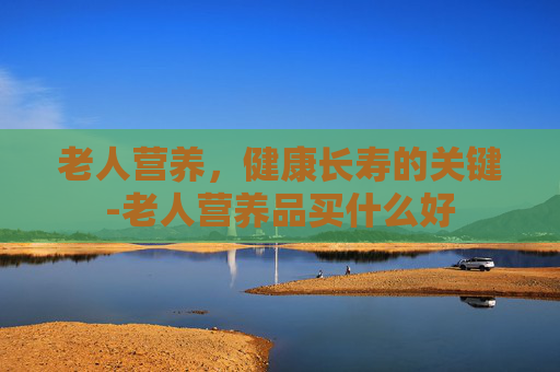 老人营养，健康长寿的关键-老人营养品买什么好