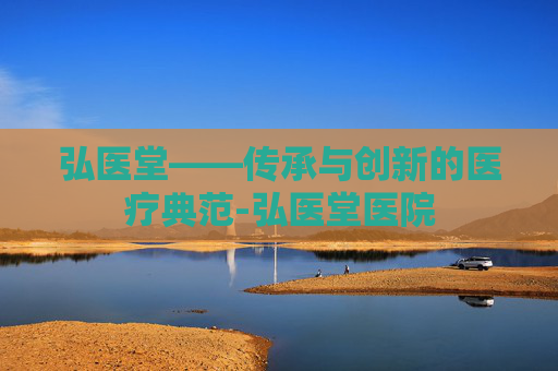 弘医堂——传承与创新的医疗典范-弘医堂医院