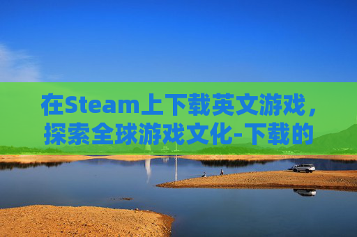 在Steam上下载英文游戏，探索全球游戏文化-下载的steam打开一堆英文