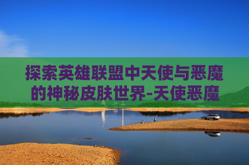 探索英雄联盟中天使与恶魔的神秘皮肤世界-天使恶魔多少钱