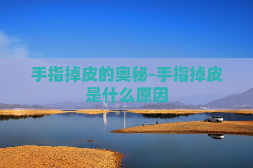 手指掉皮的奥秘-手指掉皮是什么原因