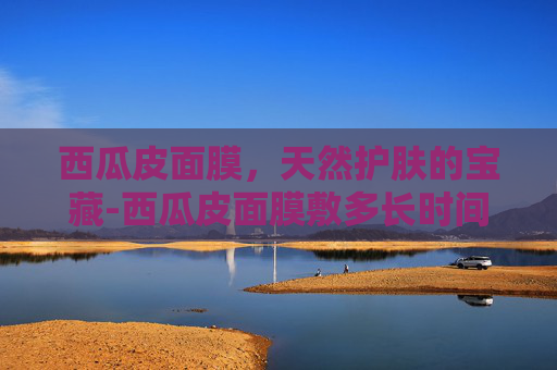 西瓜皮面膜，天然护肤的宝藏-西瓜皮面膜敷多长时间