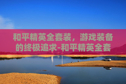 和平精英全套装，游戏装备的终极追求-和平精英全套装备抽奖概率