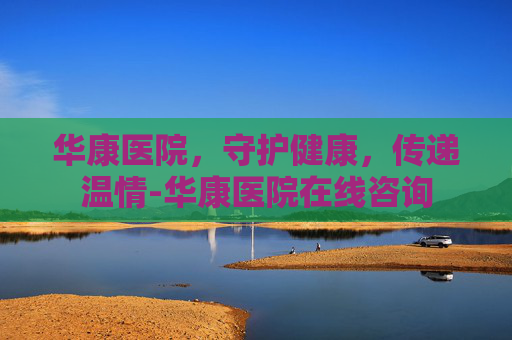 华康医院，守护健康，传递温情-华康医院在线咨询