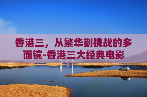 香港三，从繁华到挑战的多面镜-香港三大经典电影