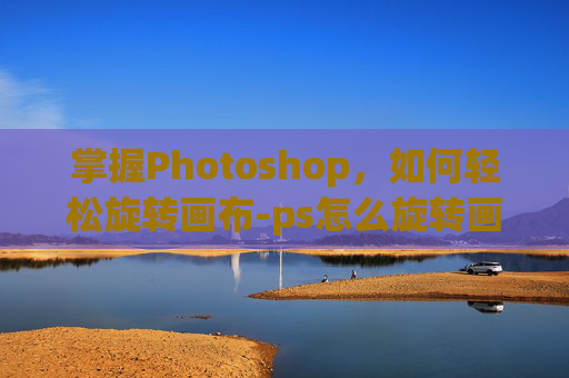 掌握Photoshop，如何轻松旋转画布-ps怎么旋转画布90度