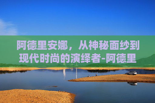 阿德里安娜，从神秘面纱到现代时尚的演绎者-阿德里安娜·巴拉扎