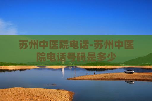 苏州中医院电话-苏州中医院电话号码是多少