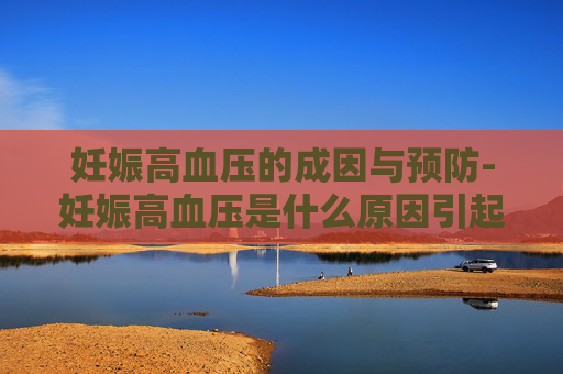 妊娠高血压的成因与预防-妊娠高血压是什么原因引起
