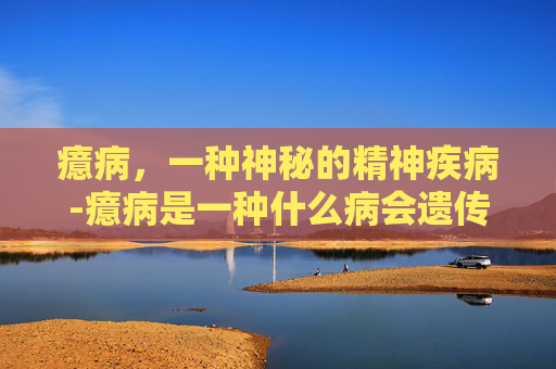 癔病，一种神秘的精神疾病-癔病是一种什么病会遗传吗