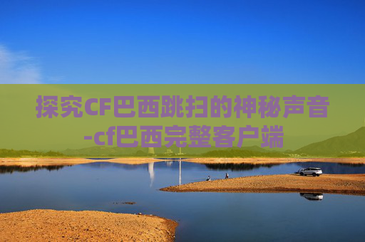 探究CF巴西跳扫的神秘声音-cf巴西完整客户端