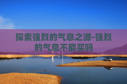 探索强烈的气息之源-强烈的气息不能买吗
