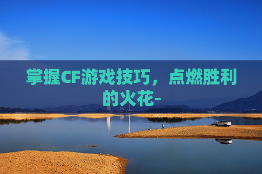 掌握CF游戏技巧，点燃胜利的火花-